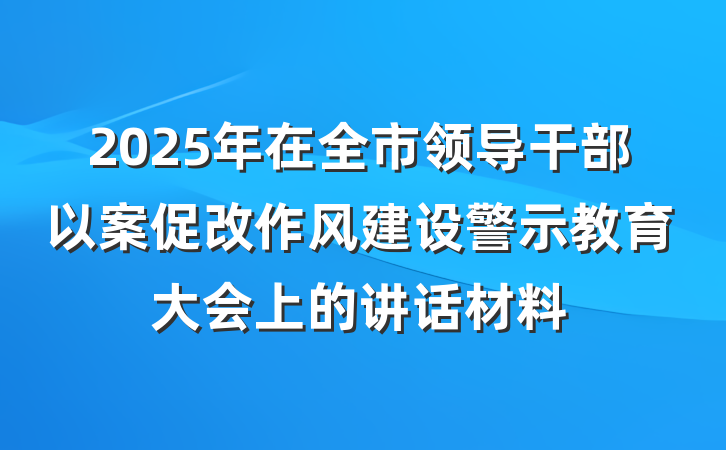 2025年在全市领导干部以案促改作风建设警示教育大会上的讲话材料