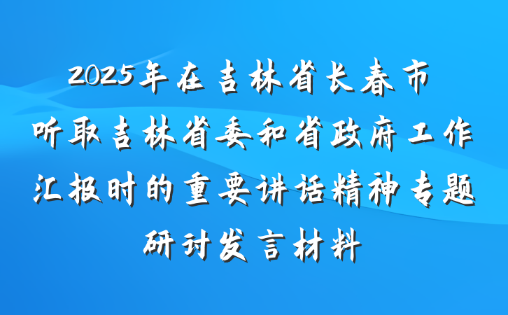 2025年在吉林省长春市听取吉林省委和省政府工作汇报时的重要讲话精神专题研讨发言材料