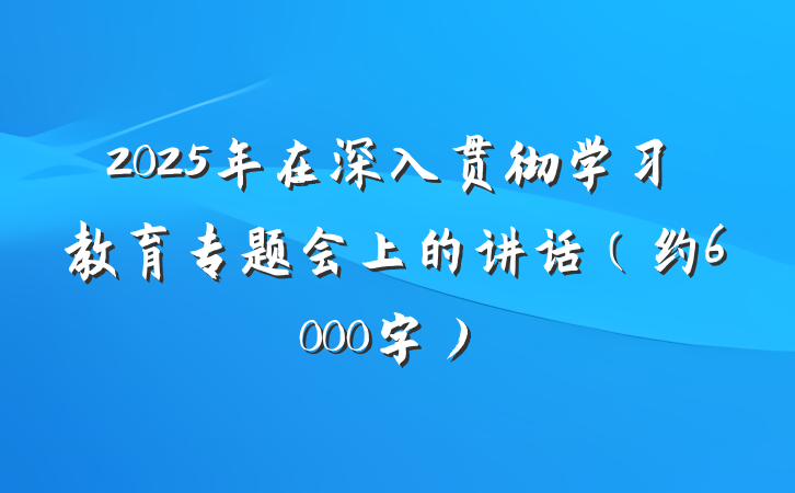 2025年在深入贯彻学习教育专题会上的讲话（约6000字）