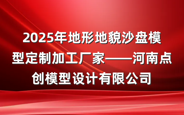 2025年地形地貌沙盘模型定制加工厂家——河南点创模型设计有限公司