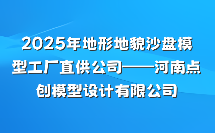 2025年地形地貌沙盘模型工厂直供公司——河南点创模型设计有限公司