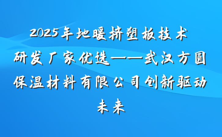 2025年地暖挤塑板技术研发厂家优选——武汉方圆保温材料有限公司创新驱动未来