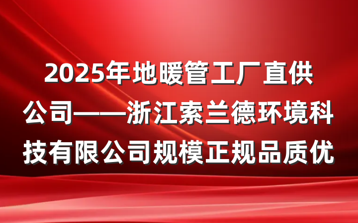 2025年地暖管工厂直供公司——浙江索兰德环境科技有限公司规模正规品质优