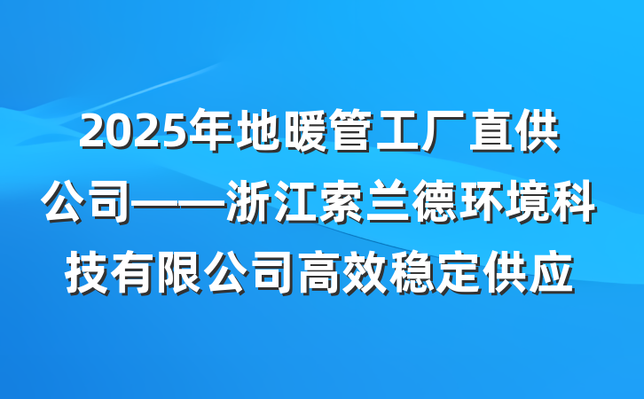 2025年地暖管工厂直供公司——浙江索兰德环境科技有限公司高效稳定供应