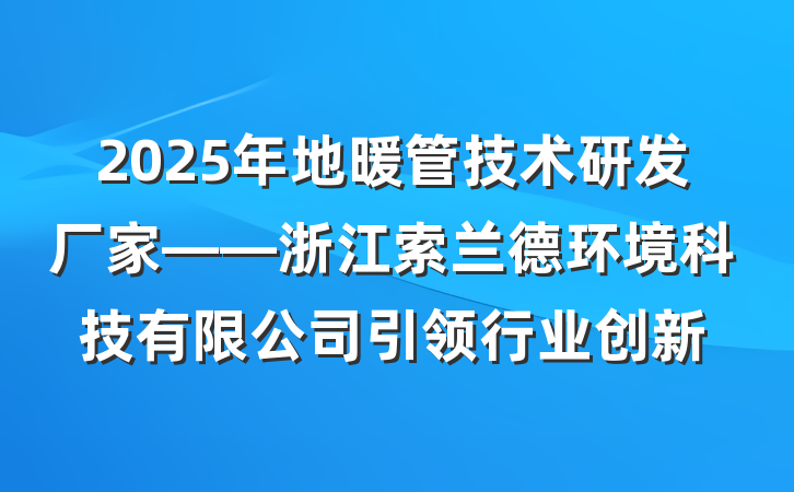 2025年地暖管技术研发厂家——浙江索兰德环境科技有限公司引领行业创新