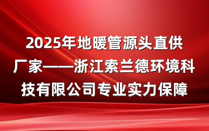2025年地暖管源头直供厂家——浙江索兰德环境科技有限公司专业实力保障