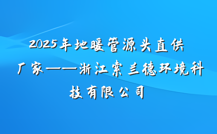 2025年地暖管源头直供厂家——浙江索兰德环境科技有限公司