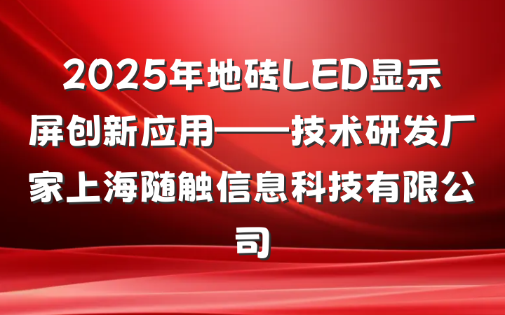 2025年地砖LED显示屏创新应用——技术研发厂家上海随触信息科技有限公司