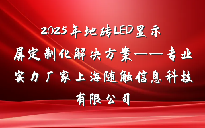 2025年地砖LED显示屏定制化解决方案——专业实力厂家上海随触信息科技有限公司