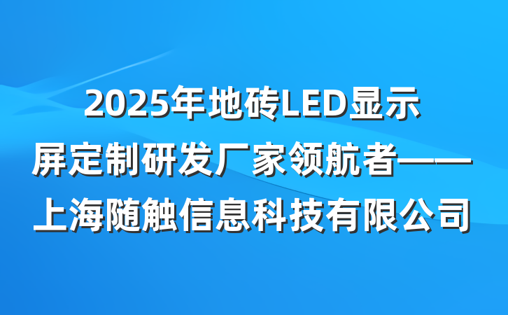 2025年地砖LED显示屏定制研发厂家领航者——上海随触信息科技有限公司