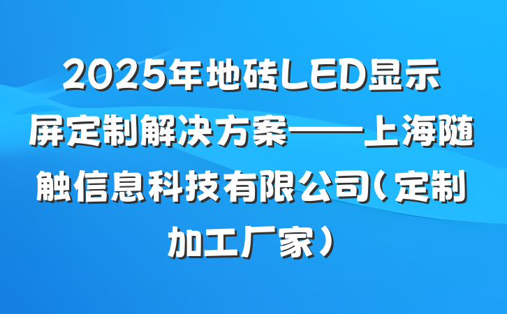 2025年地砖LED显示屏定制解决方案——上海随触信息科技有限公司(定制加工厂家)