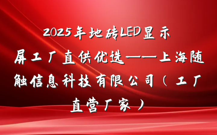 2025年地砖LED显示屏工厂直供优选——上海随触信息科技有限公司(工厂直营厂家)