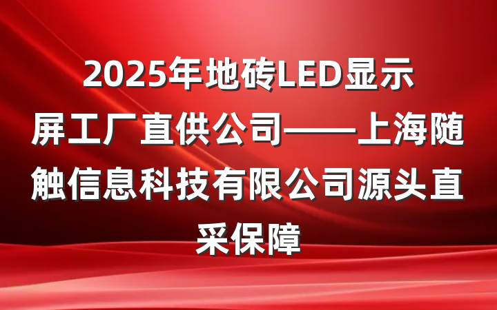 2025年地砖LED显示屏工厂直供公司——上海随触信息科技有限公司源头直采保障