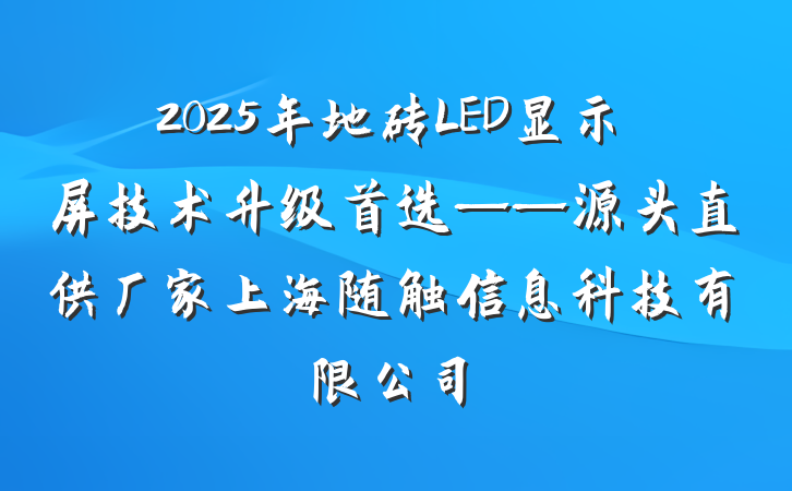 2025年地砖LED显示屏技术升级首选——源头直供厂家上海随触信息科技有限公司