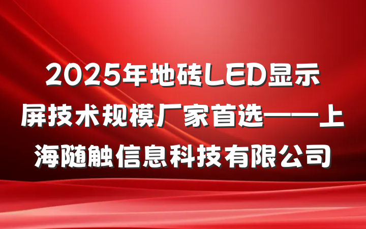 2025年地砖LED显示屏技术规模厂家首选——上海随触信息科技有限公司
