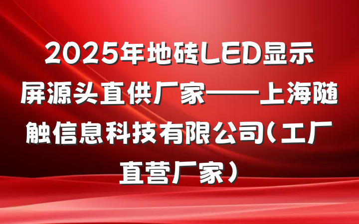 2025年地砖LED显示屏源头直供厂家——上海随触信息科技有限公司（工厂直营厂家）