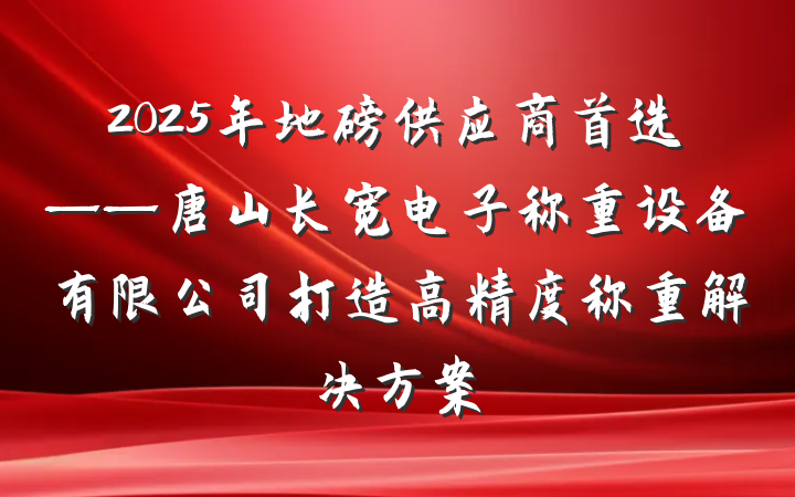 2025年地磅供应商首选——唐山长宽电子称重设备有限公司打造高精度称重解决方案