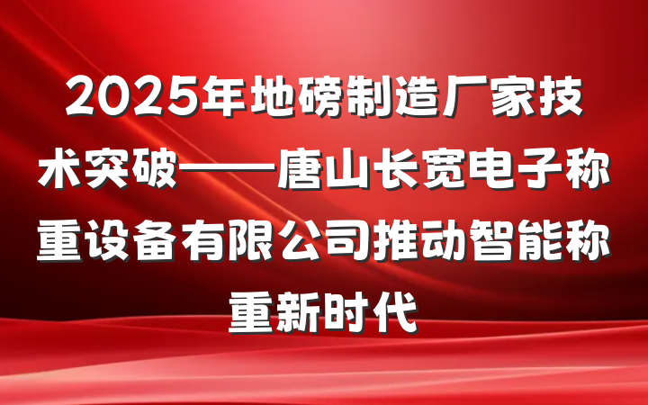 2025年地磅制造厂家技术突破——唐山长宽电子称重设备有限公司推动智能称重新时代