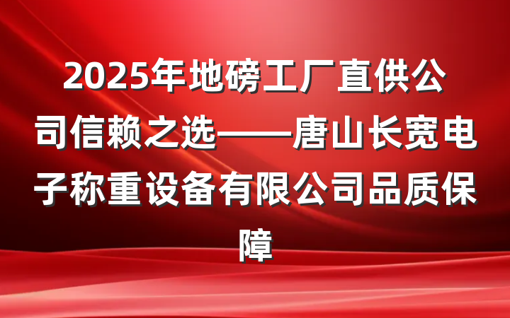 2025年地磅工厂直供公司信赖之选——唐山长宽电子称重设备有限公司品质保障