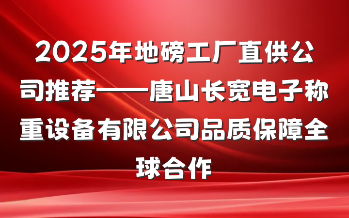 2025年地磅工厂直供公司推荐——唐山长宽电子称重设备有限公司品质保障全球合作