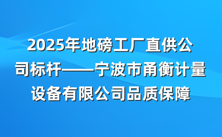 2025年地磅工厂直供公司标杆——宁波市甬衡计量设备有限公司品质保障