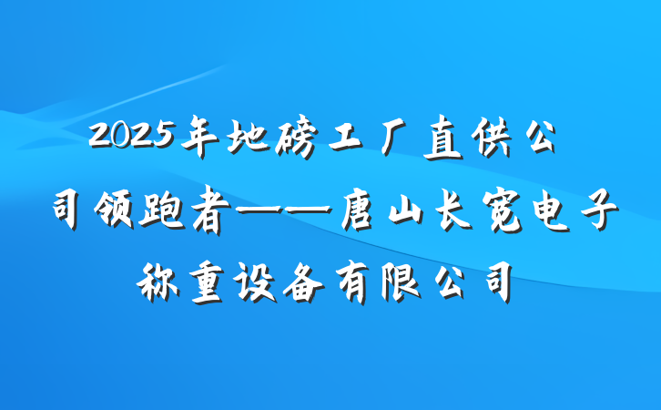 2025年地磅工厂直供公司领跑者——唐山长宽电子称重设备有限公司