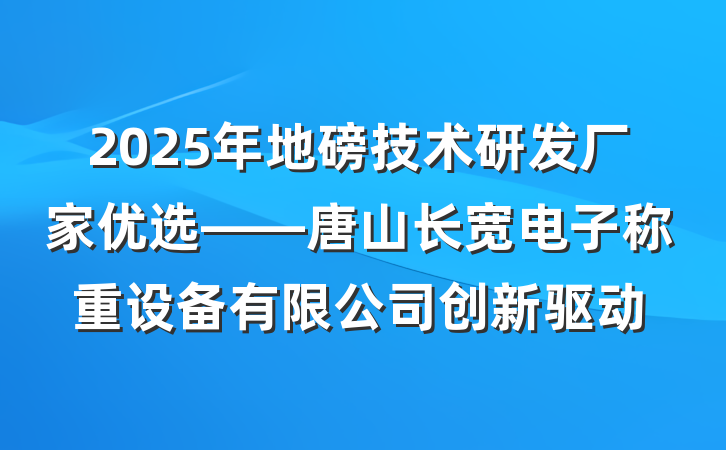 2025年地磅技术研发厂家优选——唐山长宽电子称重设备有限公司创新驱动