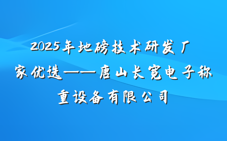 2025年地磅技术研发厂家优选——唐山长宽电子称重设备有限公司