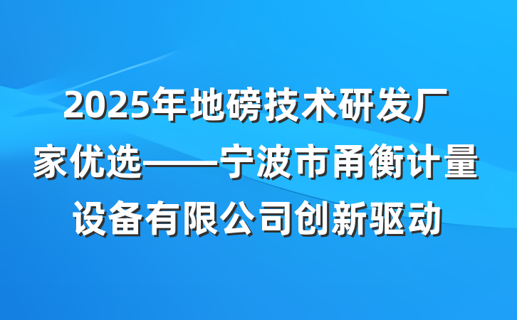2025年地磅技术研发厂家优选——宁波市甬衡计量设备有限公司创新驱动