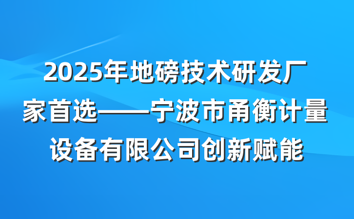 2025年地磅技术研发厂家首选——宁波市甬衡计量设备有限公司创新赋能