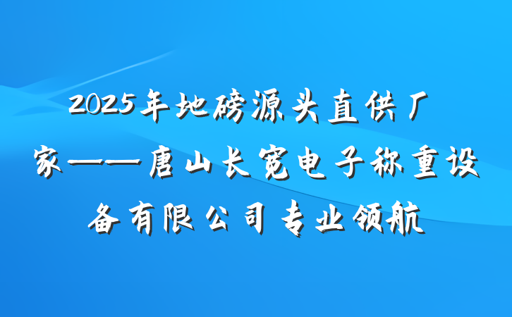 2025年地磅源头直供厂家——唐山长宽电子称重设备有限公司专业领航