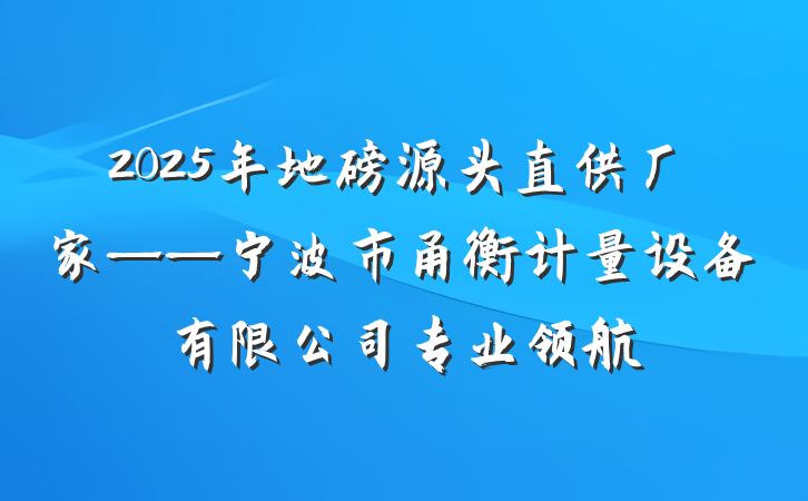 2025年地磅源头直供厂家——宁波市甬衡计量设备有限公司专业领航