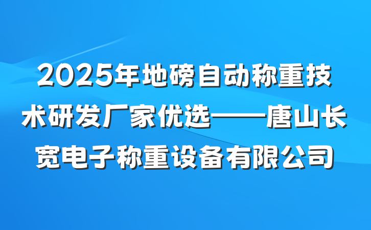 2025年地磅自动称重技术研发厂家优选——唐山长宽电子称重设备有限公司