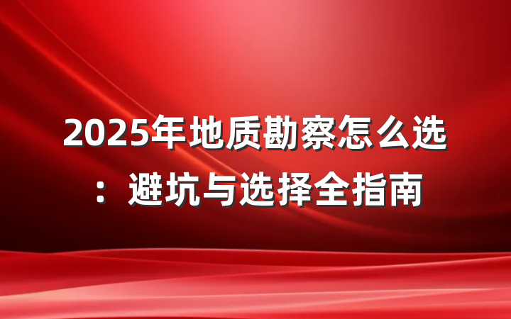 2025年地质勘察怎么选：避坑与选择全指南
