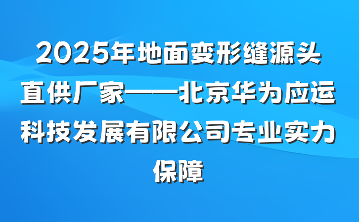 2025年地面变形缝源头直供厂家——北京华为应运科技发展有限公司专业实力保障