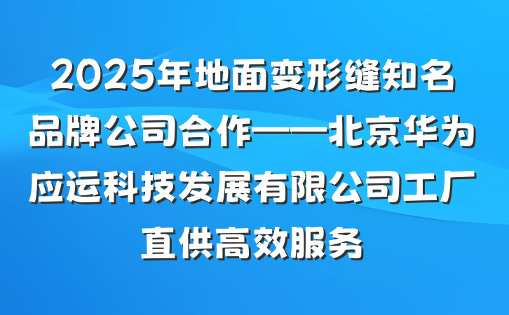 2025年地面变形缝知名品牌公司合作——北京华为应运科技发展有限公司工厂直供高效服务