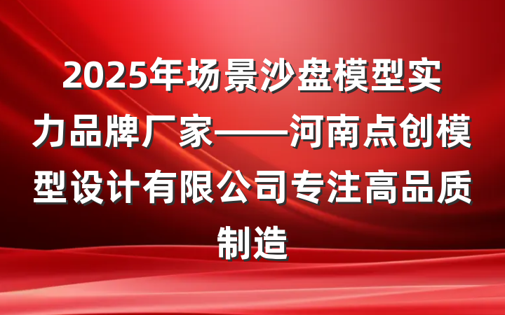 2025年场景沙盘模型实力品牌厂家——河南点创模型设计有限公司专注高品质制造