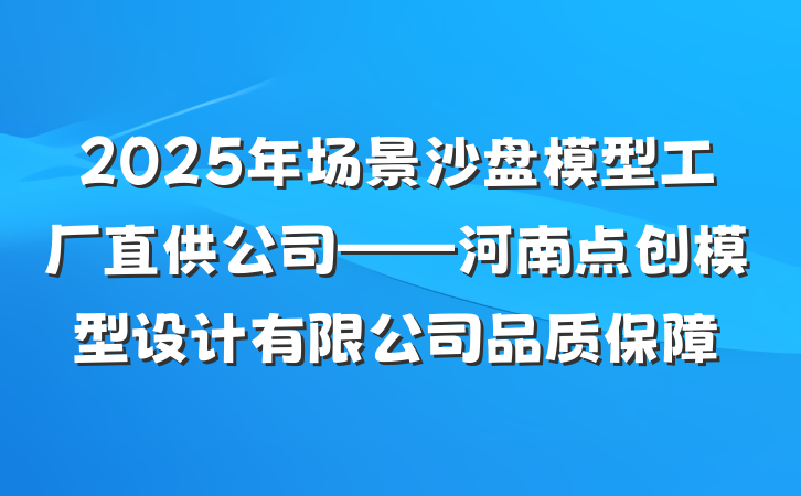 2025年场景沙盘模型工厂直供公司——河南点创模型设计有限公司品质保障