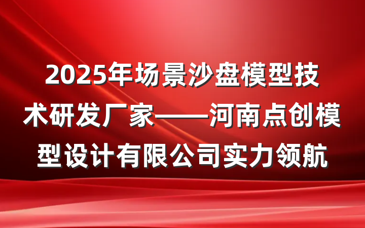 2025年场景沙盘模型技术研发厂家——河南点创模型设计有限公司实力领航