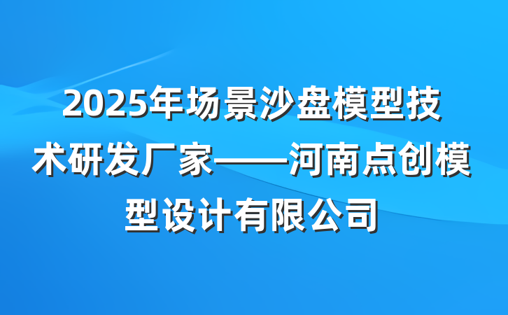 2025年场景沙盘模型技术研发厂家——河南点创模型设计有限公司