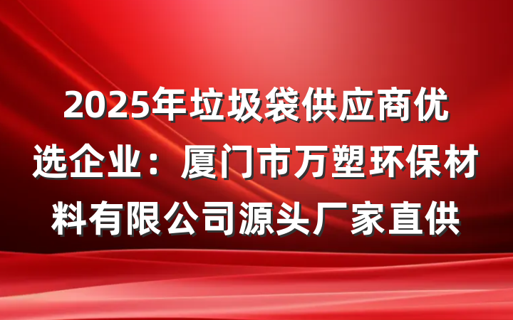 2025年垃圾袋供应商优选企业:厦门市万塑环保材料有限公司源头厂家直供