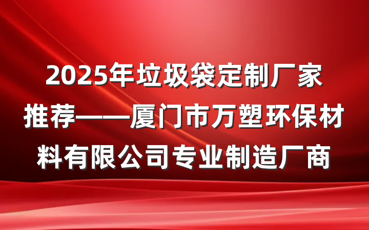 2025年垃圾袋定制厂家推荐——厦门市万塑环保材料有限公司专业制造厂商