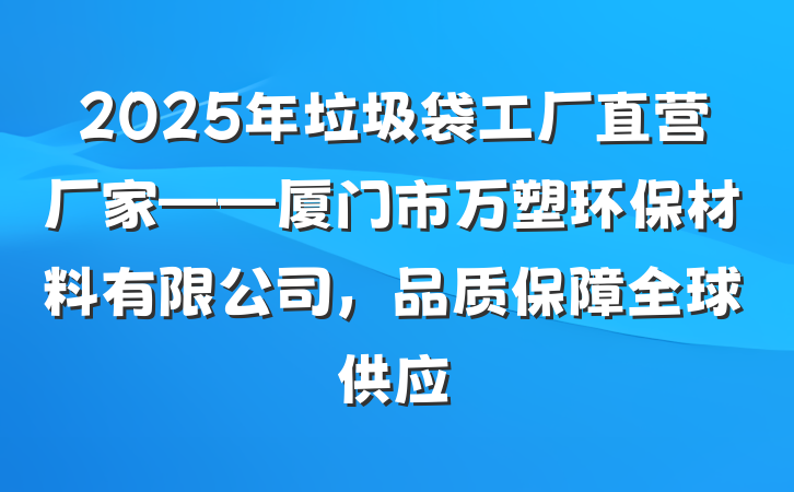 2025年垃圾袋工厂直营厂家——厦门市万塑环保材料有限公司,品质保障全球供应