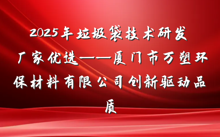 2025年垃圾袋技术研发厂家优选——厦门市万塑环保材料有限公司创新驱动品质