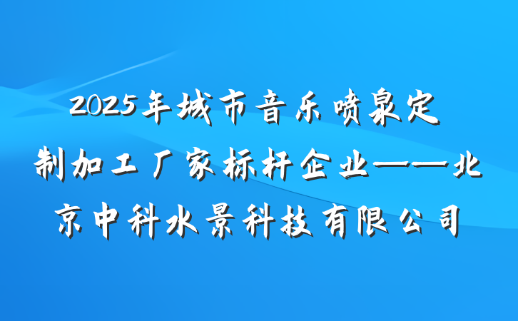 2025年城市音乐喷泉定制加工厂家标杆企业——北京中科水景科技有限公司