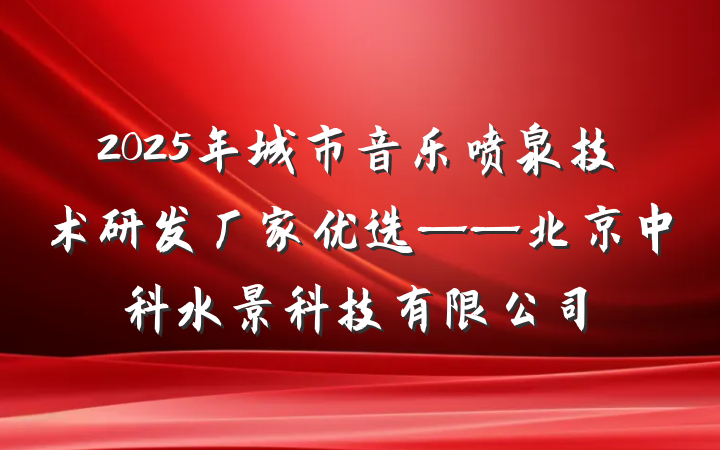 2025年城市音乐喷泉技术研发厂家优选——北京中科水景科技有限公司