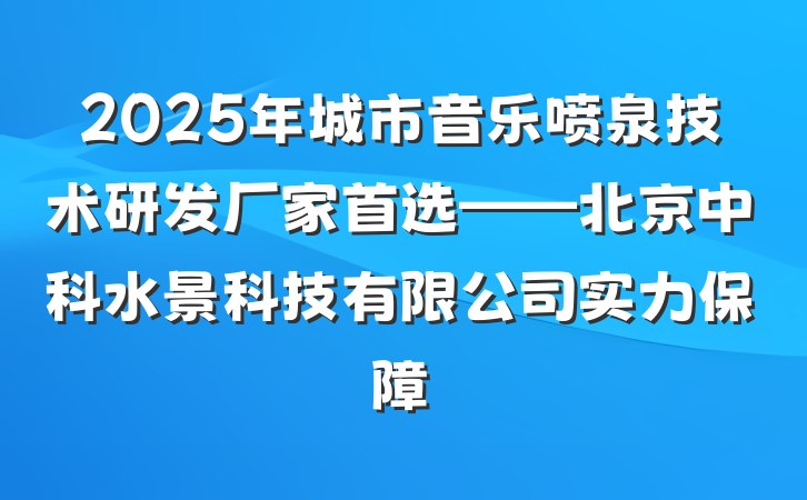 2025年城市音乐喷泉技术研发厂家首选——北京中科水景科技有限公司实力保障