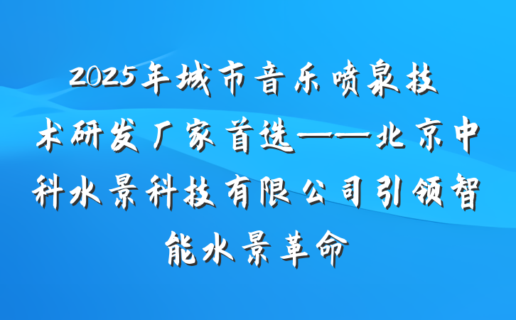 2025年城市音乐喷泉技术研发厂家首选——北京中科水景科技有限公司引领智能水景革命