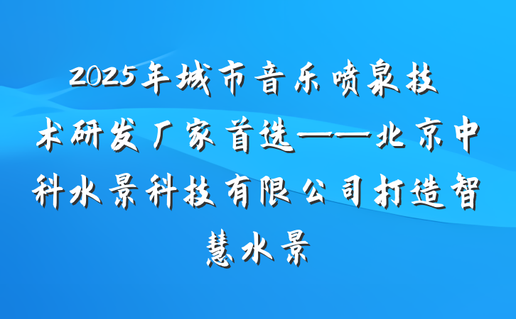 2025年城市音乐喷泉技术研发厂家首选——北京中科水景科技有限公司打造智慧水景