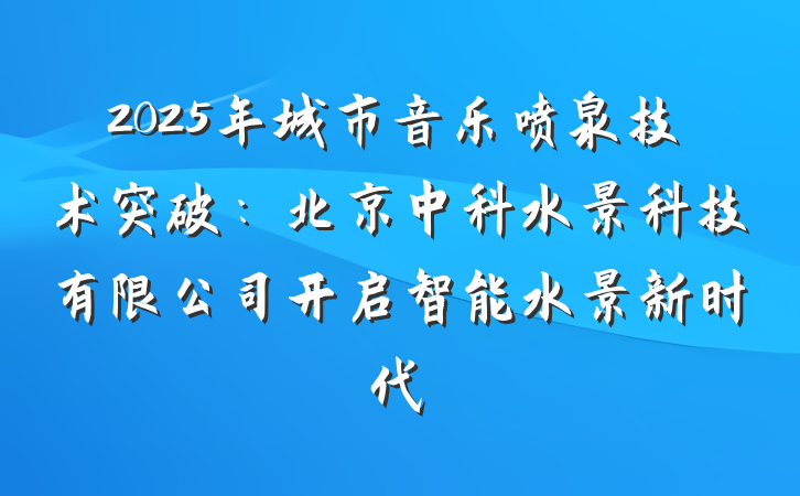 2025年城市音乐喷泉技术突破:北京中科水景科技有限公司开启智能水景新时代